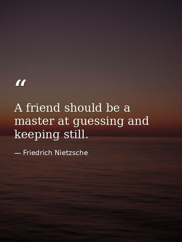 A friend should be a master at guessing and keeping still. — Friedrich Nietzsche