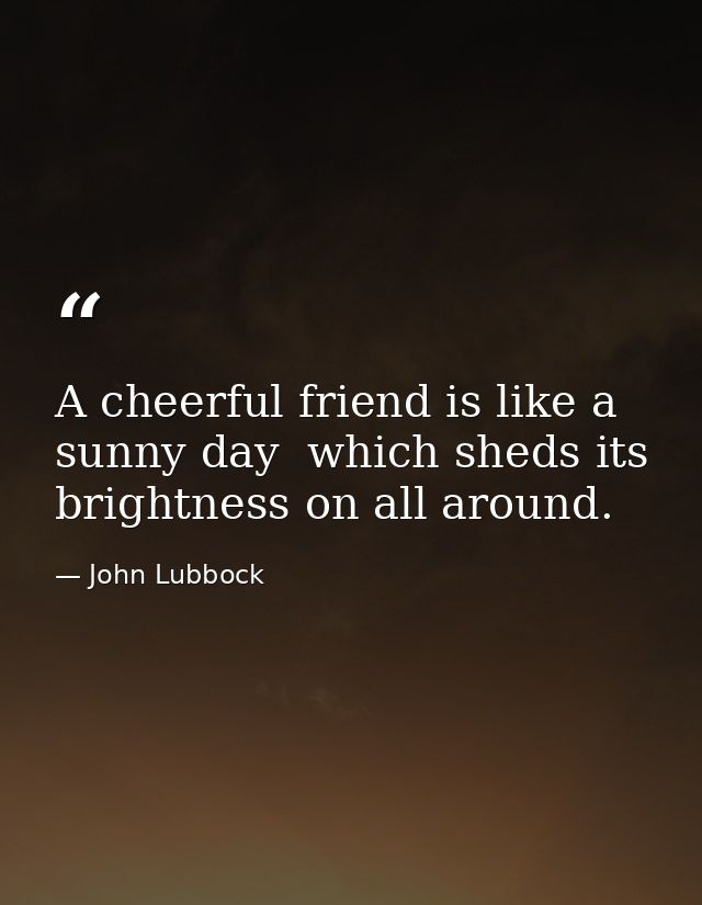 A cheerful friend is like a sunny day  which sheds its brightness on all around. — John Lubbock