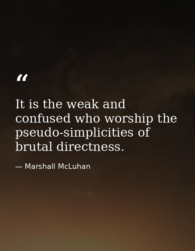 It is the weak and confused who worship the pseudo-simplicities of brutal directness. — Marshall McLuhan