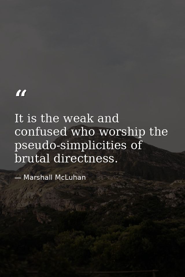 It is the weak and confused who worship the pseudo-simplicities of brutal directness. — Marshall McLuhan