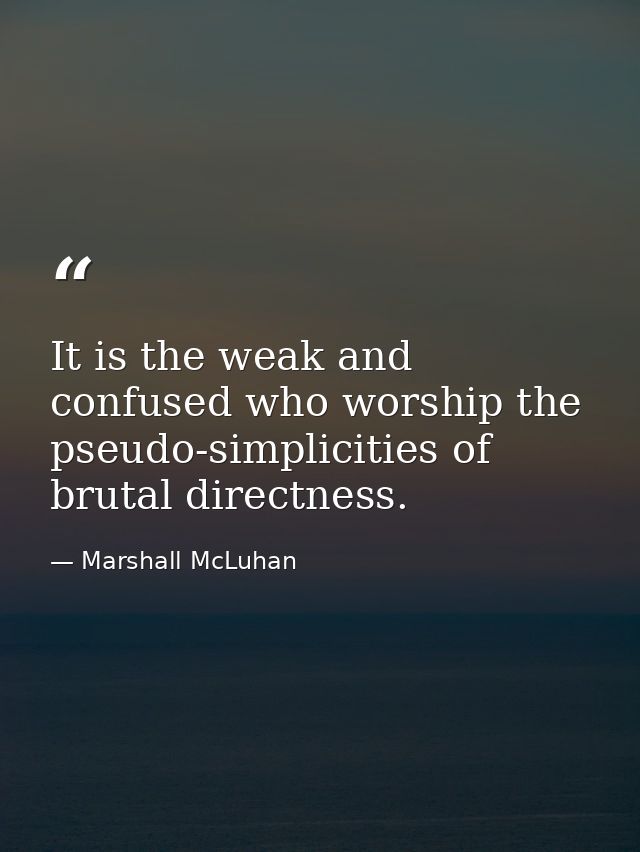 It is the weak and confused who worship the pseudo-simplicities of brutal directness. — Marshall McLuhan