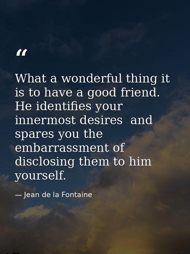 What a wonderful thing it is to have a good friend. He identifies your innermost desires  and spares you the embarrassme — Jean de la Fontaine