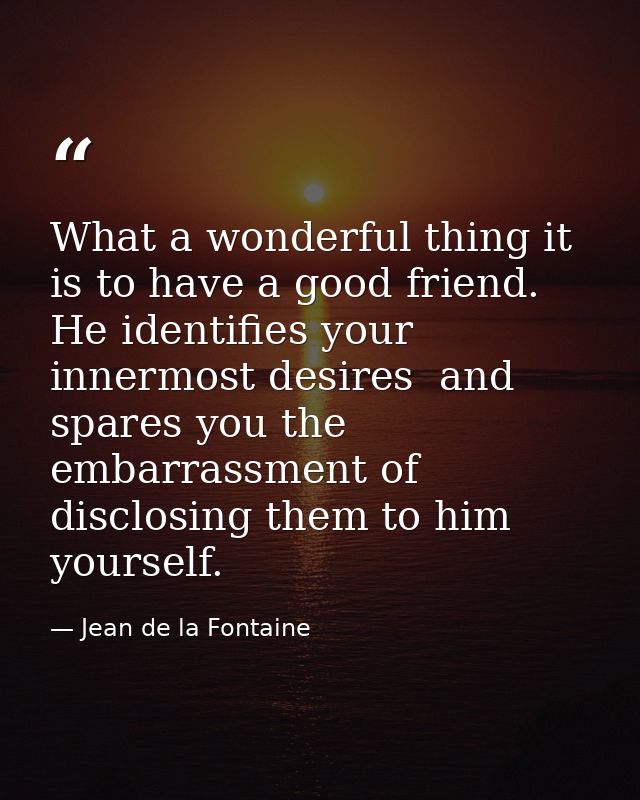 What a wonderful thing it is to have a good friend. He identifies your innermost desires  and spares you the embarrassme — Jean de la Fontaine