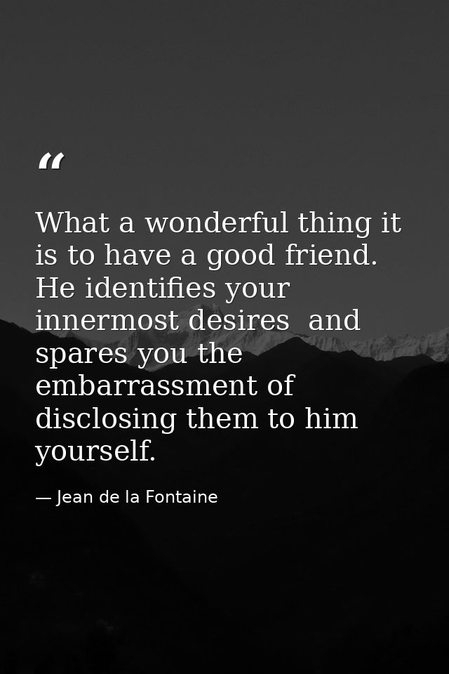 What a wonderful thing it is to have a good friend. He identifies your innermost desires  and spares you the embarrassme — Jean de la Fontaine