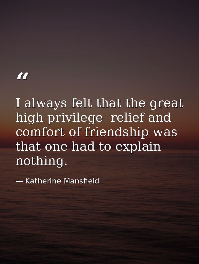 I always felt that the great high privilege  relief and comfort of friendship was that one had to explain nothing. — Katherine Mansfield