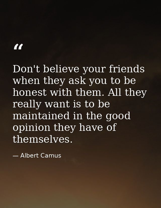 Don't believe your friends when they ask you to be honest with them. All they really want is to be maintained in the goo — Albert Camus