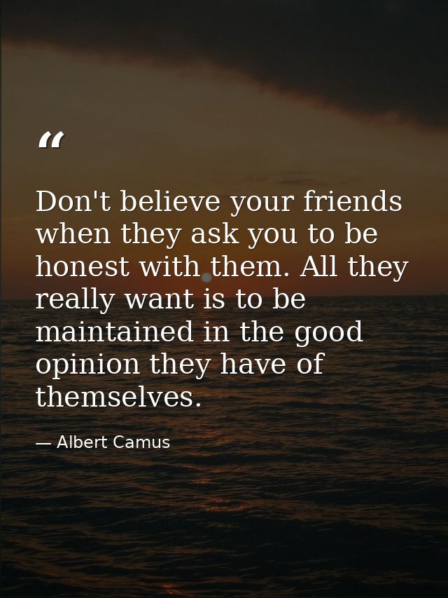 Don't believe your friends when they ask you to be honest with them. All they really want is to be maintained in the goo — Albert Camus