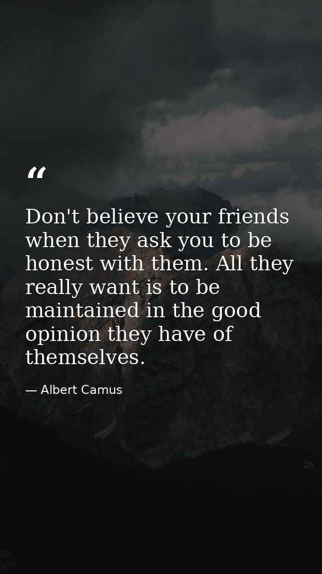 Don't believe your friends when they ask you to be honest with them. All they really want is to be maintained in the goo — Albert Camus