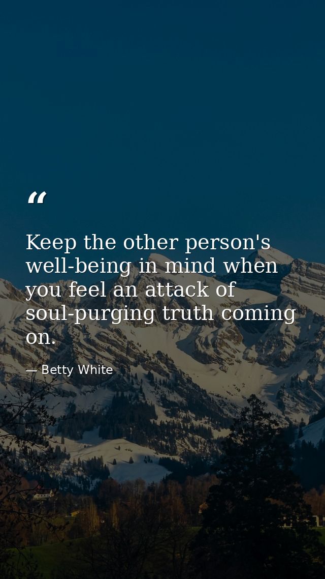 Keep the other person's well-being in mind when you feel an attack of soul-purging truth coming on. — Betty White