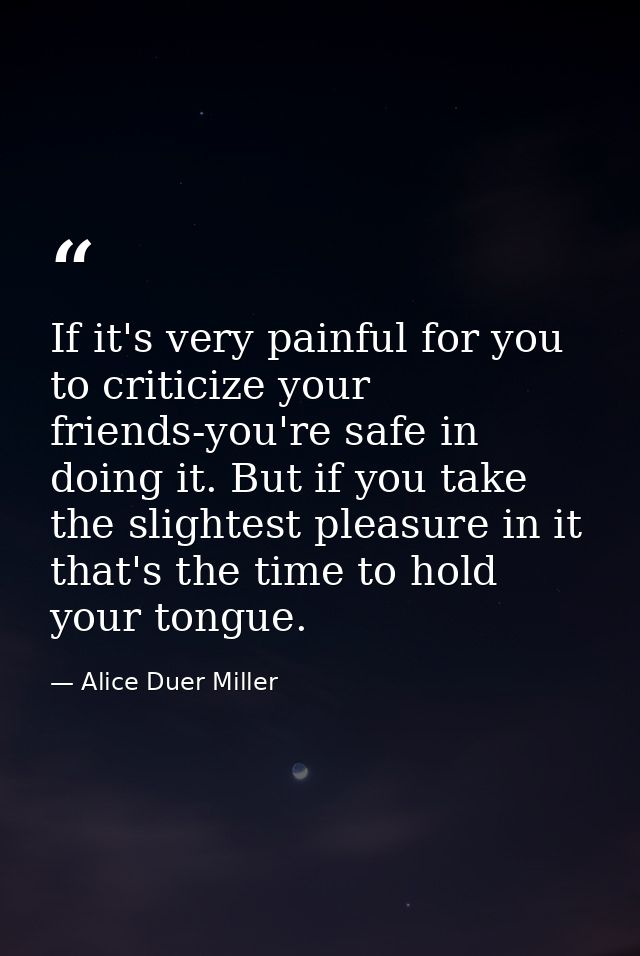 If it's very painful for you to criticize your friends-you're safe in doing it. But if you take the slightest pleasure i — Alice Duer Miller