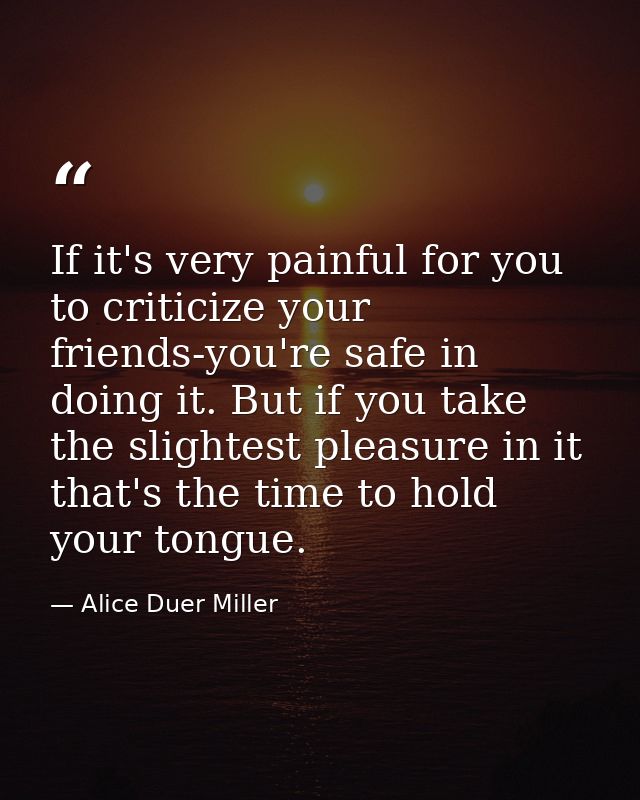 If it's very painful for you to criticize your friends-you're safe in doing it. But if you take the slightest pleasure i — Alice Duer Miller