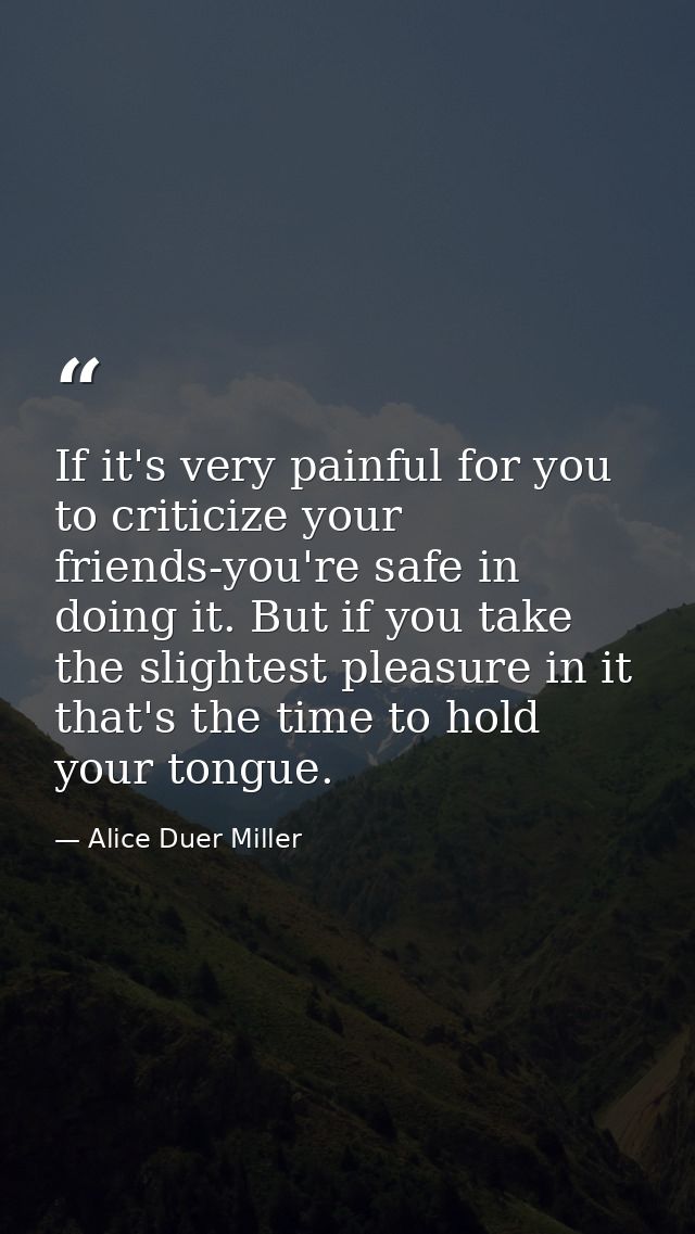 If it's very painful for you to criticize your friends-you're safe in doing it. But if you take the slightest pleasure i — Alice Duer Miller