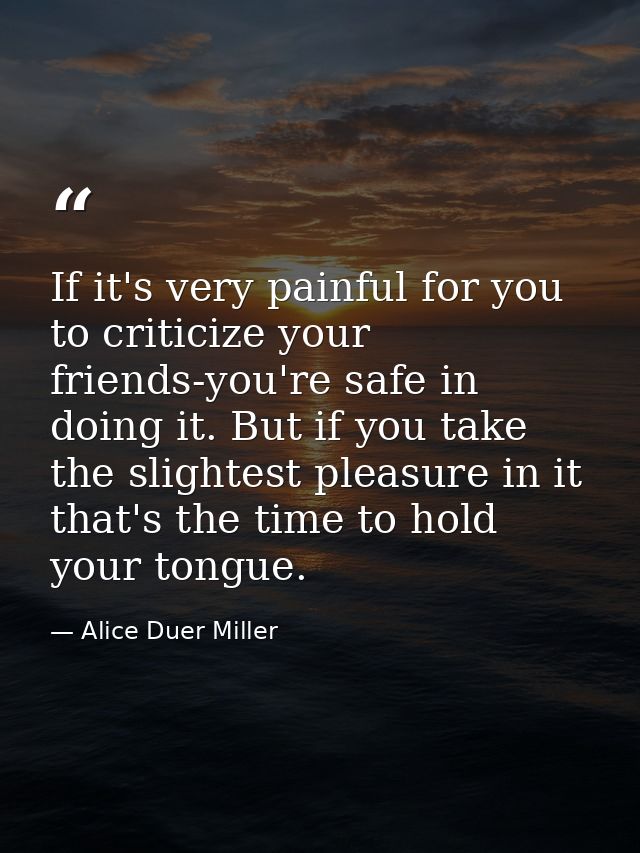 If it's very painful for you to criticize your friends-you're safe in doing it. But if you take the slightest pleasure i — Alice Duer Miller