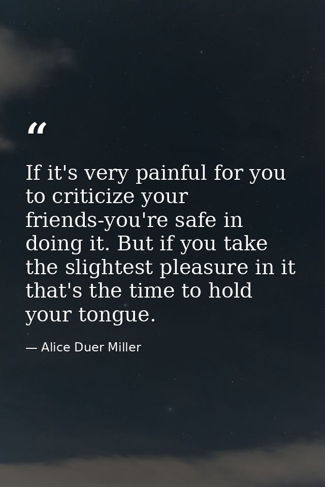 If it's very painful for you to criticize your friends-you're safe in doing it. But if you take the slightest pleasure i — Alice Duer Miller