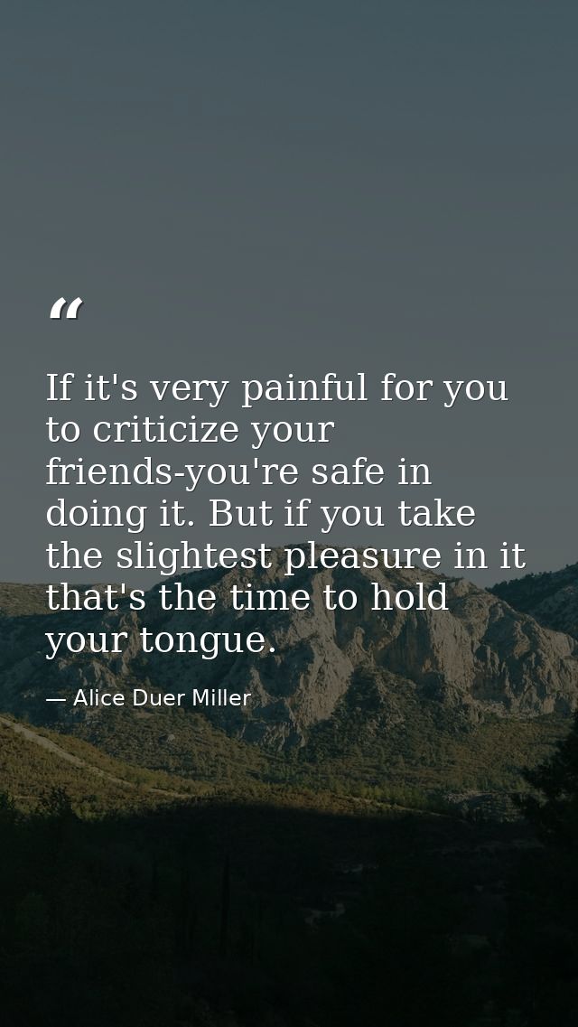If it's very painful for you to criticize your friends-you're safe in doing it. But if you take the slightest pleasure i — Alice Duer Miller