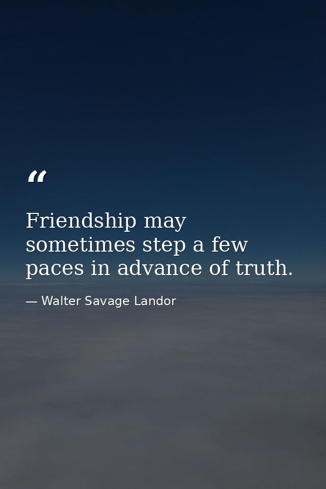 Friendship may sometimes step a few paces in advance of truth. — Walter Savage Landor