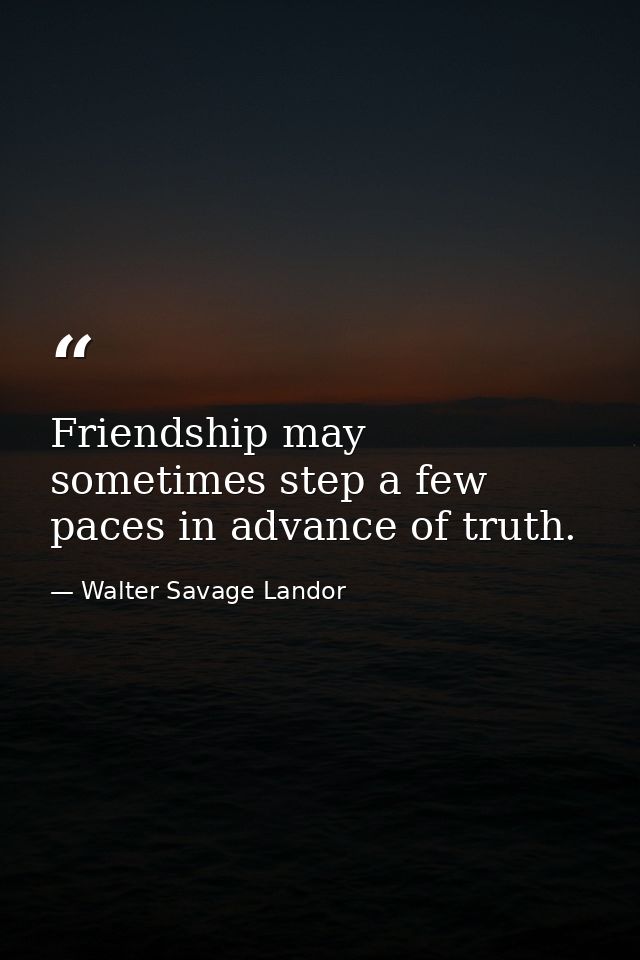 Friendship may sometimes step a few paces in advance of truth. — Walter Savage Landor