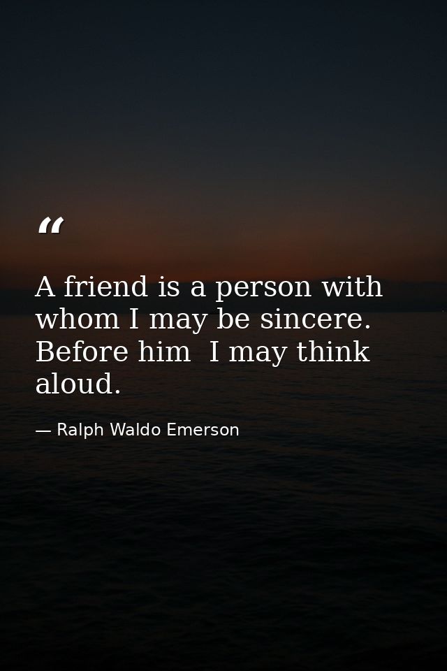 A friend is a person with whom I may be sincere. Before him  I may think aloud. — Ralph Waldo Emerson