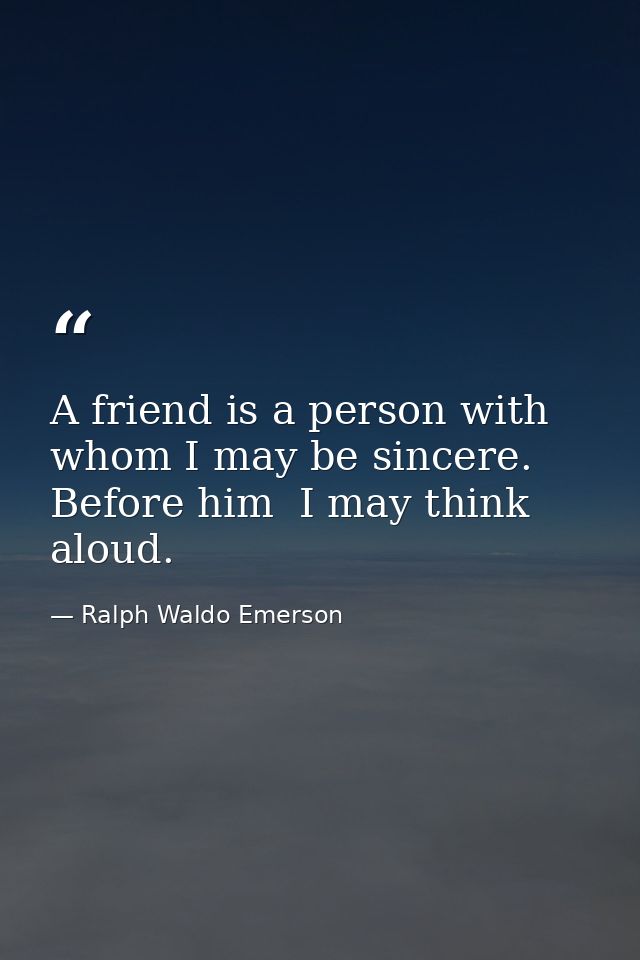 A friend is a person with whom I may be sincere. Before him  I may think aloud. — Ralph Waldo Emerson