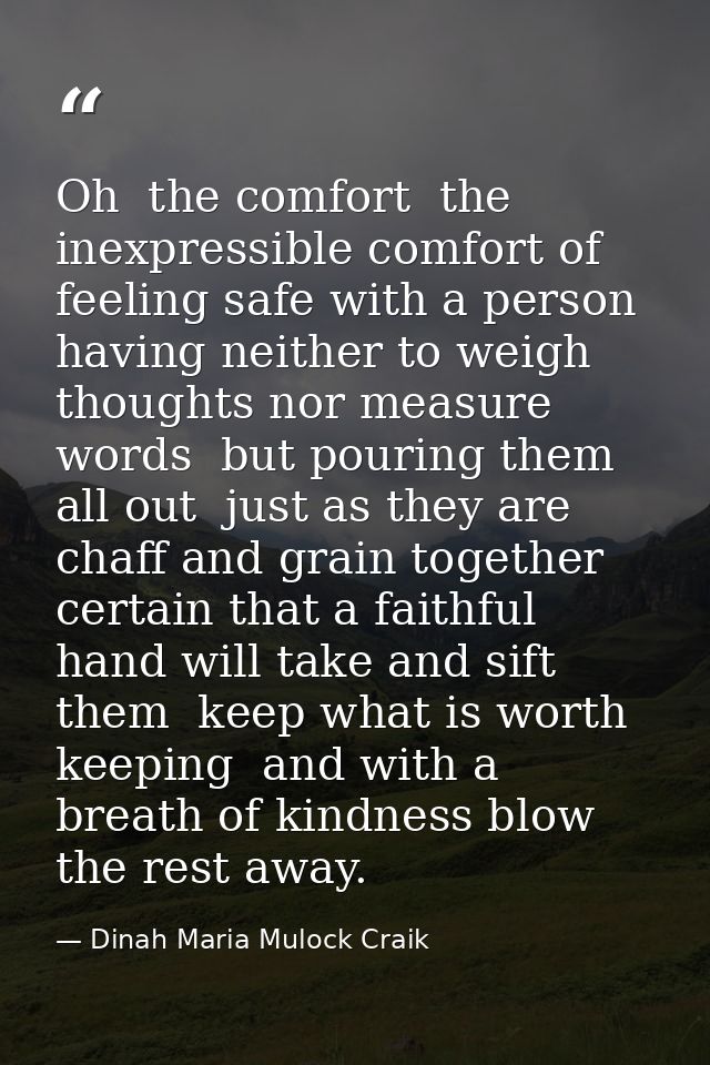 Oh  the comfort  the inexpressible comfort of feeling safe with a person  having neither to weigh thoughts nor measure w — Dinah Maria Mulock Craik