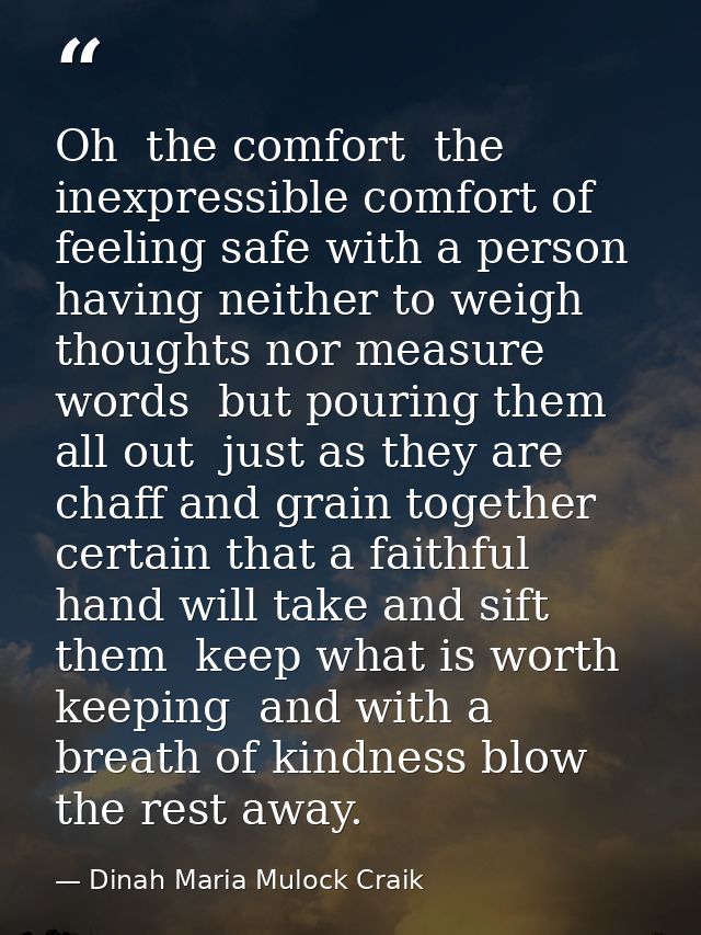 Oh  the comfort  the inexpressible comfort of feeling safe with a person  having neither to weigh thoughts nor measure w — Dinah Maria Mulock Craik