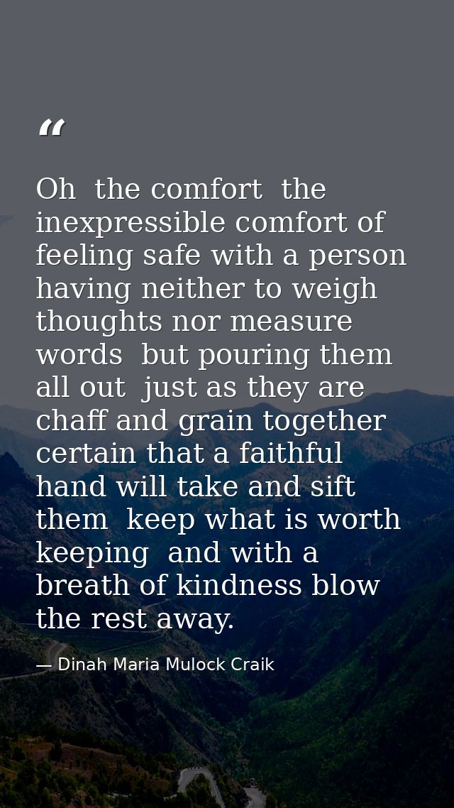 Oh  the comfort  the inexpressible comfort of feeling safe with a person  having neither to weigh thoughts nor measure w — Dinah Maria Mulock Craik