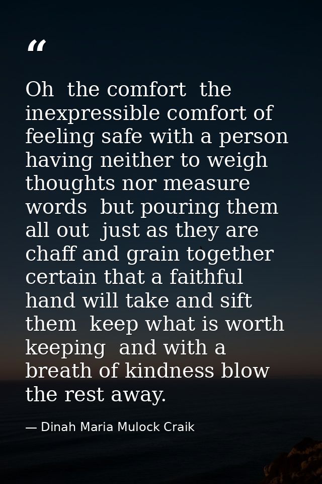 Oh  the comfort  the inexpressible comfort of feeling safe with a person  having neither to weigh thoughts nor measure w — Dinah Maria Mulock Craik
