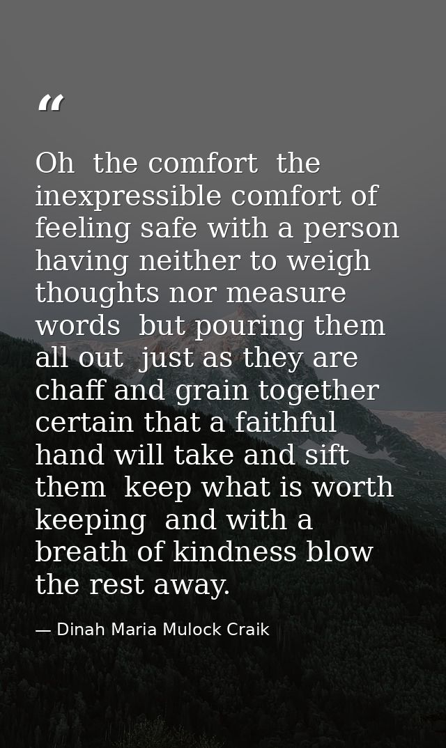 Oh  the comfort  the inexpressible comfort of feeling safe with a person  having neither to weigh thoughts nor measure w — Dinah Maria Mulock Craik