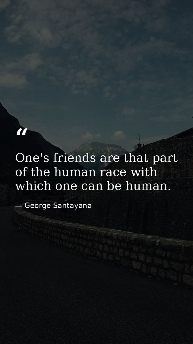 One's friends are that part of the human race with which one can be human. — George Santayana