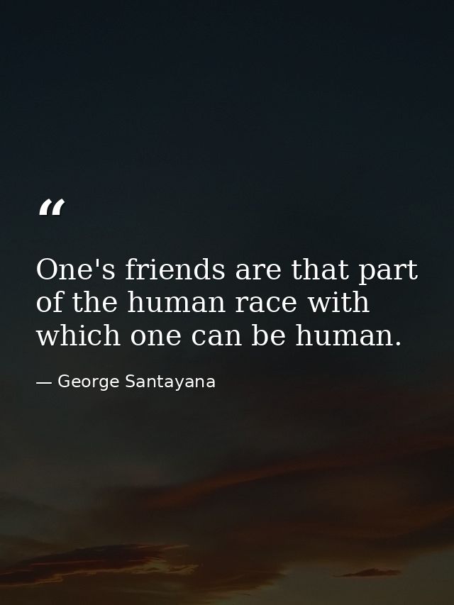 One's friends are that part of the human race with which one can be human. — George Santayana