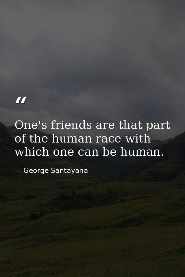 One's friends are that part of the human race with which one can be human. — George Santayana