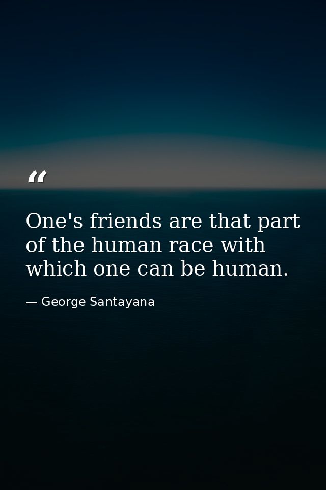 One's friends are that part of the human race with which one can be human. — George Santayana