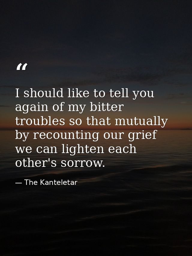 I should like to tell you again of my bitter troubles so that mutually  by recounting our grief  we can lighten each oth — The Kanteletar