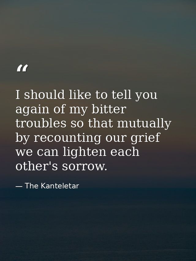 I should like to tell you again of my bitter troubles so that mutually  by recounting our grief  we can lighten each oth — The Kanteletar