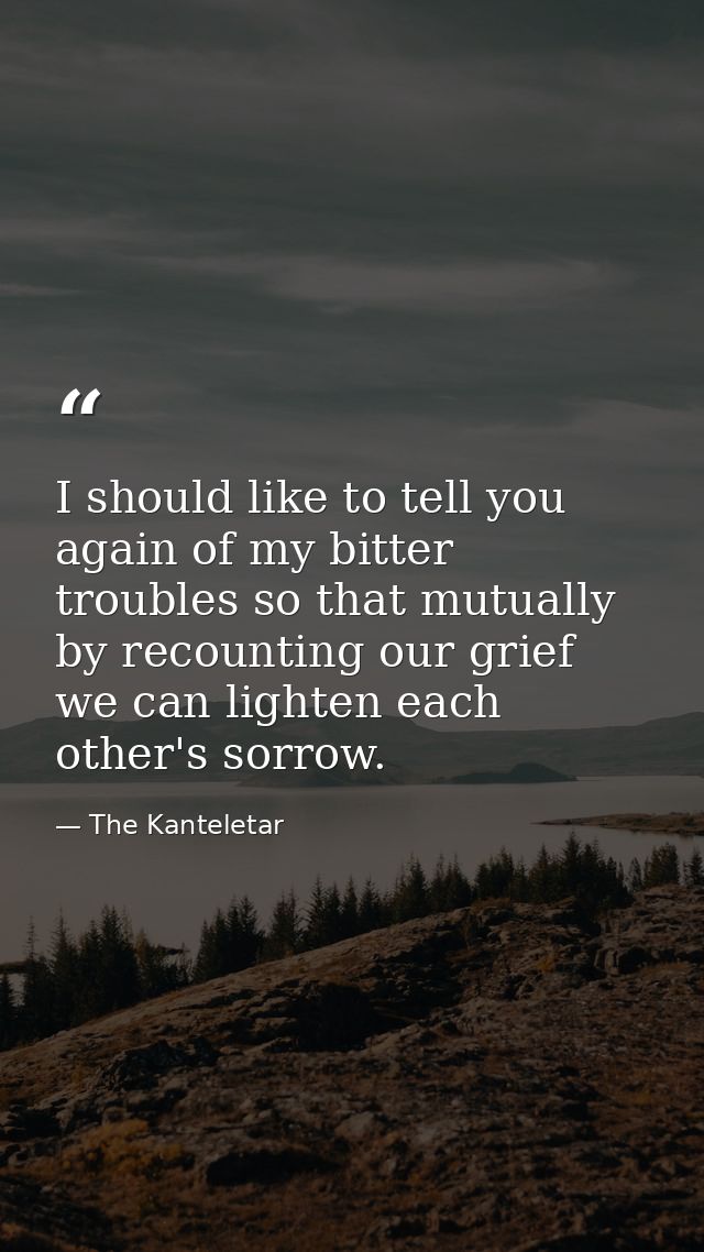 I should like to tell you again of my bitter troubles so that mutually  by recounting our grief  we can lighten each oth — The Kanteletar