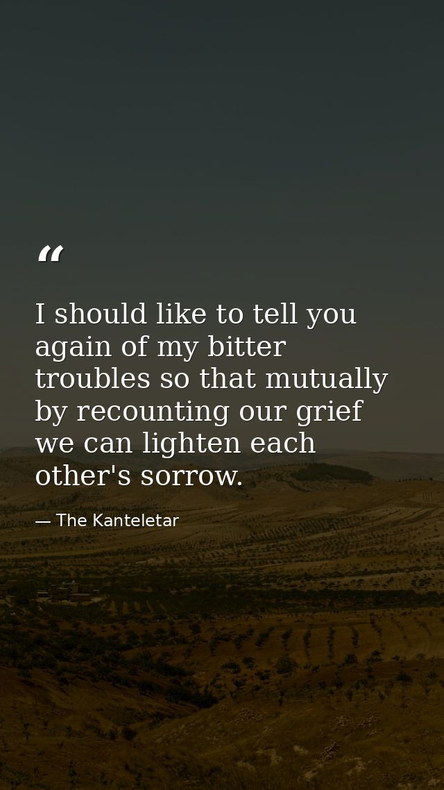 I should like to tell you again of my bitter troubles so that mutually  by recounting our grief  we can lighten each oth — The Kanteletar