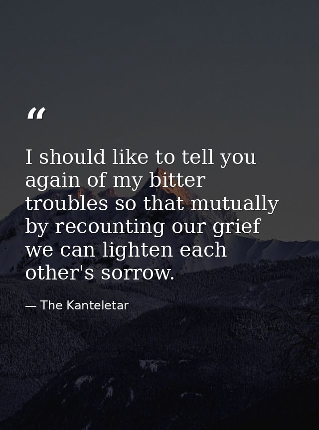 I should like to tell you again of my bitter troubles so that mutually  by recounting our grief  we can lighten each oth — The Kanteletar