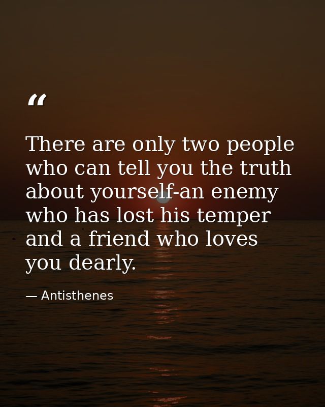 There are only two people who can tell you the truth about yourself-an enemy who has lost his temper and a friend who lo — Antisthenes