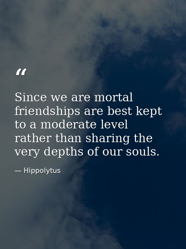 Since we are mortal  friendships are best kept to a moderate level  rather than sharing the very depths of our souls. — Hippolytus