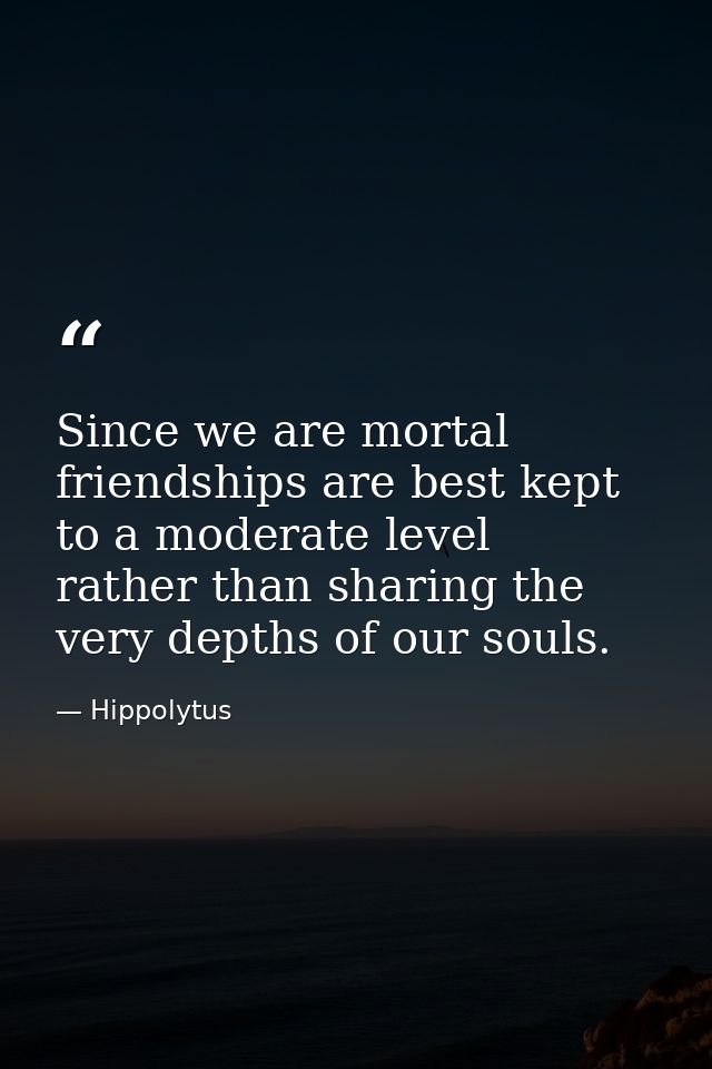 Since we are mortal  friendships are best kept to a moderate level  rather than sharing the very depths of our souls. — Hippolytus