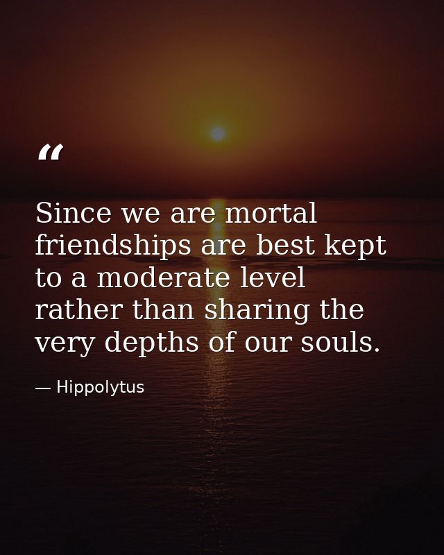 Since we are mortal  friendships are best kept to a moderate level  rather than sharing the very depths of our souls. — Hippolytus