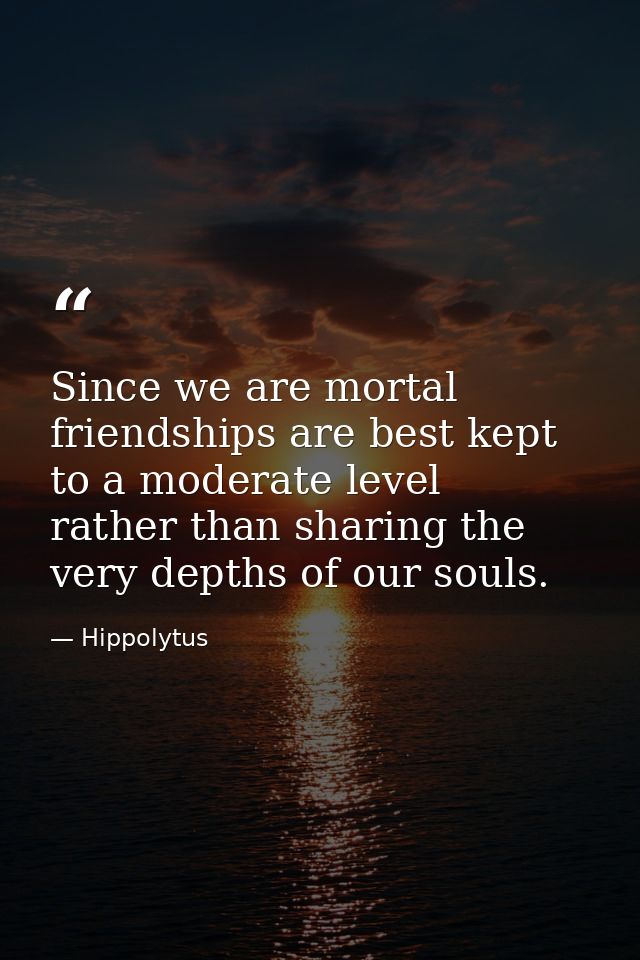 Since we are mortal  friendships are best kept to a moderate level  rather than sharing the very depths of our souls. — Hippolytus
