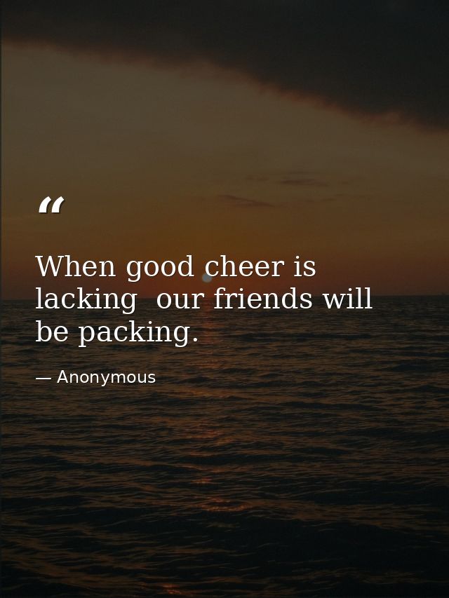 When good cheer is lacking  our friends will be packing. — Anonymous