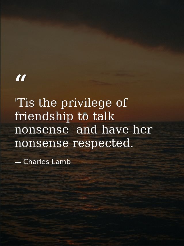 'Tis the privilege of friendship to talk nonsense  and have her nonsense respected. — Charles Lamb
