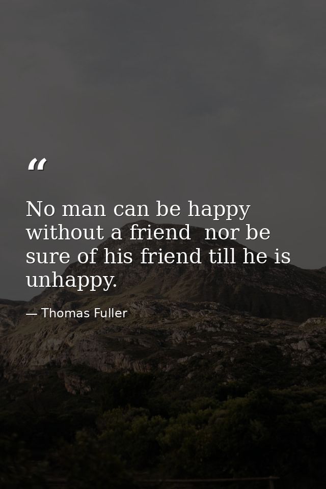 No man can be happy without a friend  nor be sure of his friend till he is unhappy. — Thomas Fuller