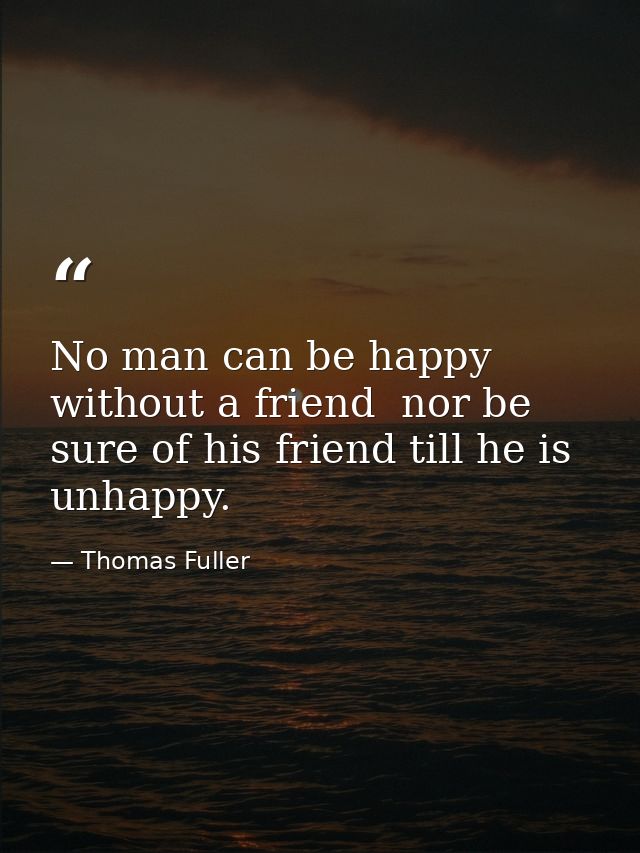 No man can be happy without a friend  nor be sure of his friend till he is unhappy. — Thomas Fuller