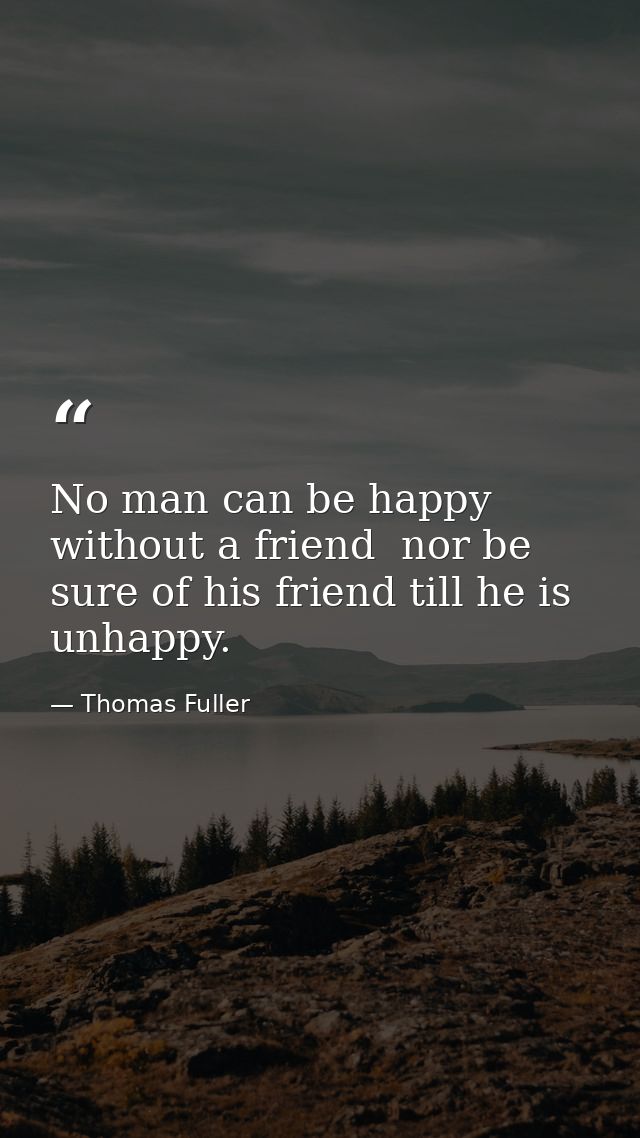 No man can be happy without a friend  nor be sure of his friend till he is unhappy. — Thomas Fuller