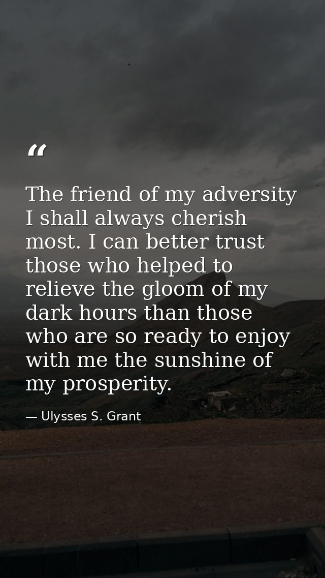 The friend of my adversity I shall always cherish most. I can better trust those who helped to relieve the gloom of my d — Ulysses S. Grant