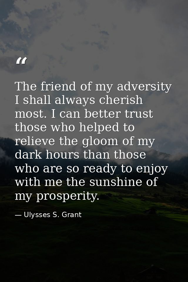 The friend of my adversity I shall always cherish most. I can better trust those who helped to relieve the gloom of my d — Ulysses S. Grant