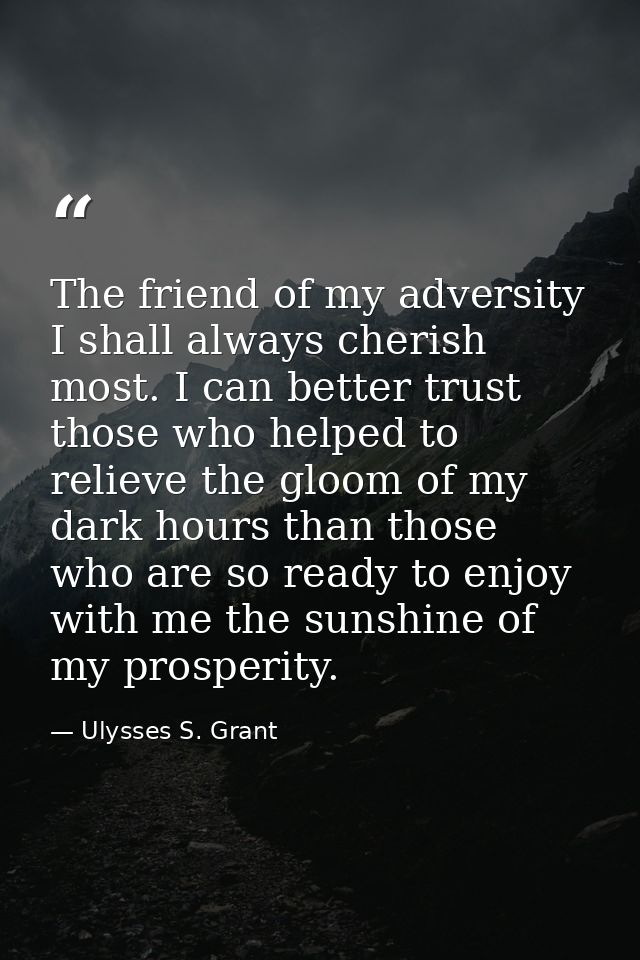 The friend of my adversity I shall always cherish most. I can better trust those who helped to relieve the gloom of my d — Ulysses S. Grant